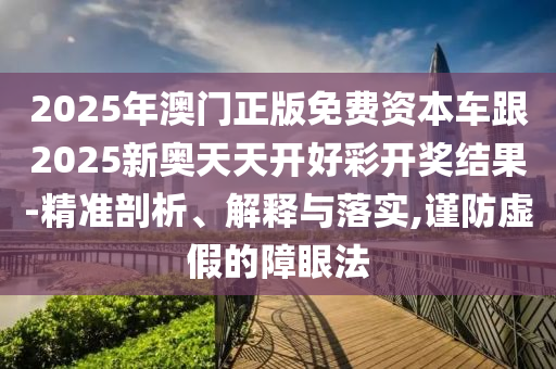 2025年澳門正版免費資本車跟2025新奧天天開好彩開獎結果-精準剖析、解釋與落實,謹防虛假的障眼法